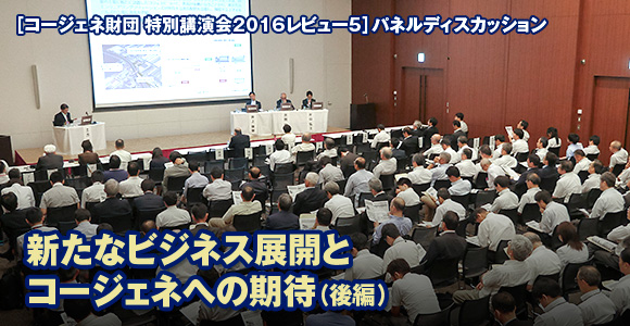 ［コージェネ財団 特別講演会2016レビュー5］パネルディスカッション　新たなビジネス展開とコージェネへの期待（後編）
