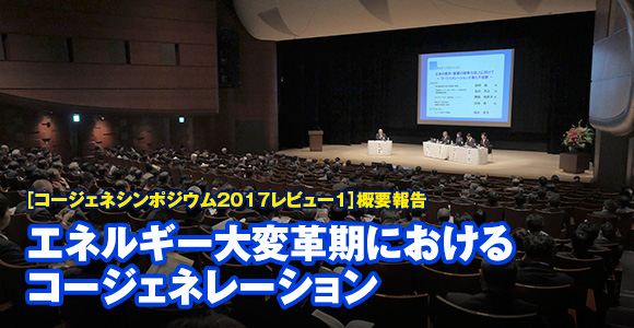 ［コージェネシンポジウム2017レビュー1］概要報告　エネルギー大変革期におけるコージェネレーション