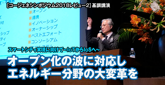 ［コージェネシンポジウム2018レビュー2］基調講演　スマートシティ実現に向けて～IoTからIoSへ～　オープン化の波に対応しエネルギー分野の大変革を