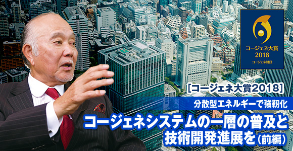［コージェネ大賞2018］　分散型エネルギーで強靭化　コージェネシステムの一層の普及と技術開発進展を（前編）