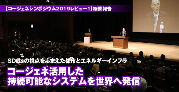 ［コージェネシンポジウム2019レビュー1］概要報告　SDGsの視点をふまえた都市とエネルギーインフラ　コージェネ活用した持続可能なシステムを世界へ発信