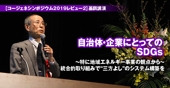 ［コージェネシンポジウム2019レビュー2］基調講演　自治体・企業にとってのSDGs～特に地域エネルギー事業の観点から～　統合的取り組みで“三方よし”のシステム構築を