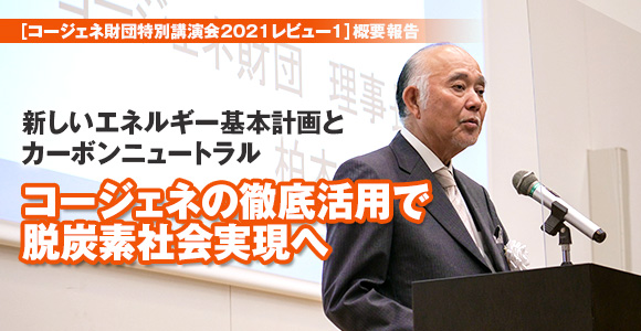［コージェネ財団特別講演会2021レビュー1］概要報告　新しいエネルギー基本計画とカーボンニュートラル　コージェネの徹底活用で脱炭素社会実現へ