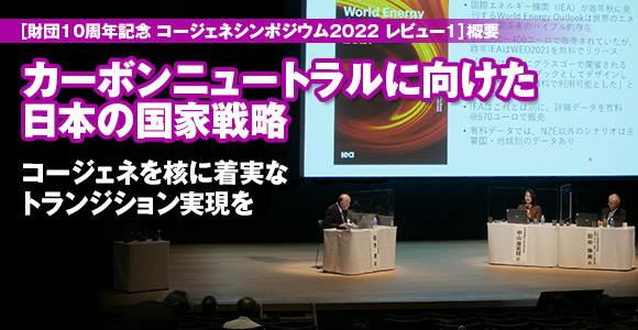 ［財団10周年記念 コージェネシンポジウム2022 レビュー1］概要　カーボンニュートラルに向けた日本の国家戦略　コージェネを核に着実なトランジション実現を