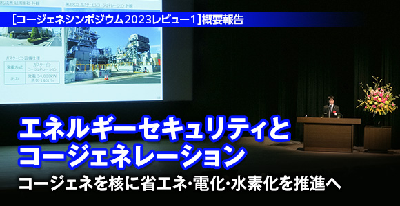 ［コージェネシンポジウム2023レビュー1］概要報告　エネルギーセキュリティとコージェネレーション　コージェネを核に省エネ・電化・水素化を推進へ