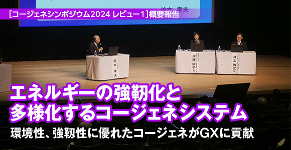 ［コージェネシンポジウム2024 レビュー1］概要報告　エネルギーの強靭化と多様化するコージェネシステム　環境性、強靱性に優れたコージェネがGXに貢献