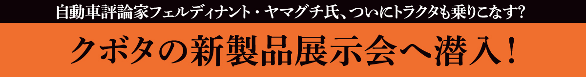 自動車評論家フェルディナント・ヤマグチ氏、ついにトラクタも乗りこなす？ クボタの新製品展示会へ潜入！