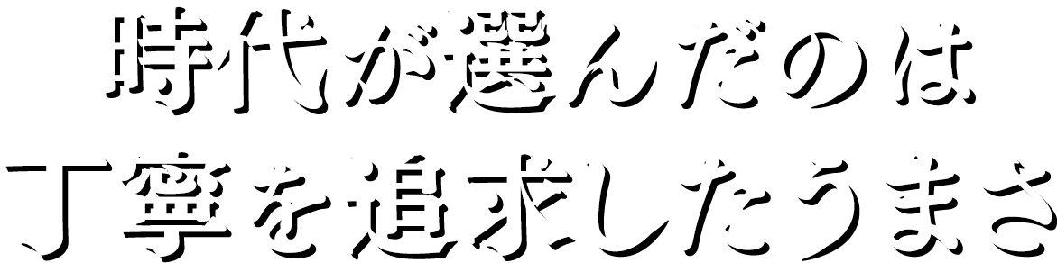時代が選んだのは丁寧を追求したうまさ