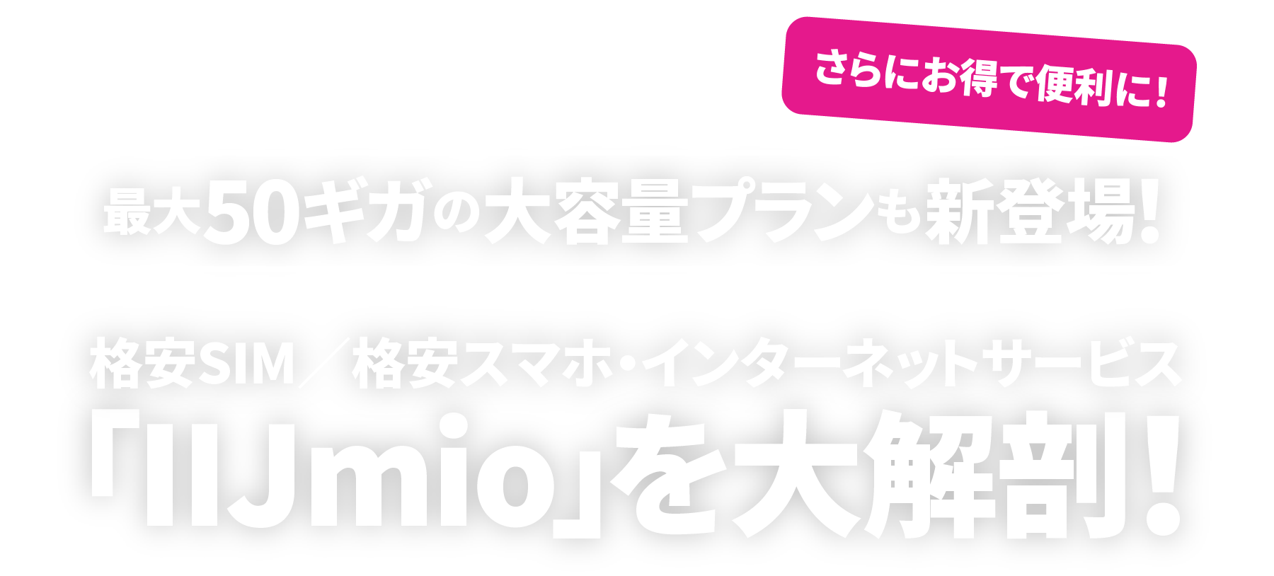さらにお得で便利に! 最大50ギガの大容量プランも新登場! 格安SIM/格安スマホ・インターネットサービス「IIJmio」を大解剖!