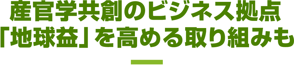 産官学共創のビジネス拠点「地球益」を高める取り組みも