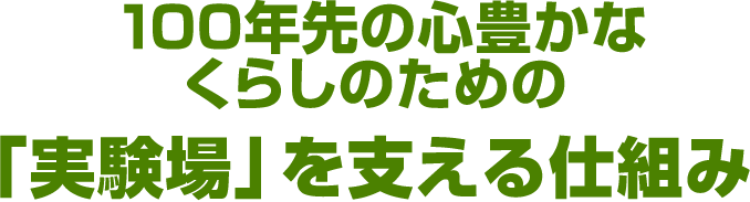 100年先の心豊かなくらしのための「実験場」を支えるしくみ