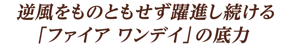 逆風をものともせず躍進し続ける「ファイア ワンデイ」の底力