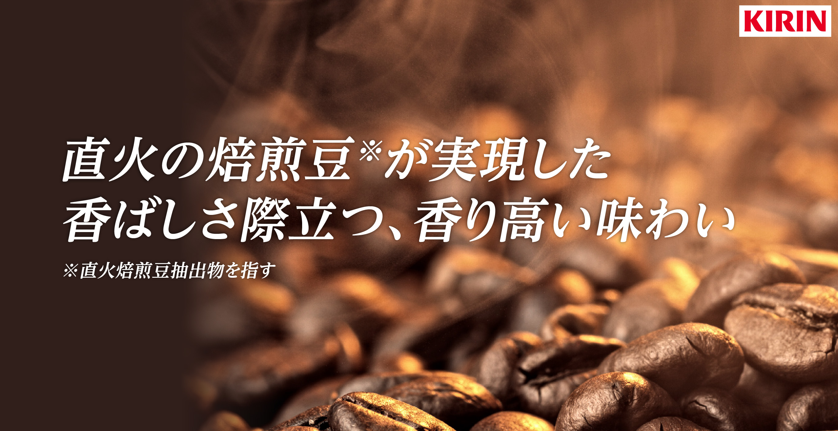 直火の焙煎豆※が実現した 香ばしさ際立つ、香り高い味わい ※直火焙煎豆抽出物を指す