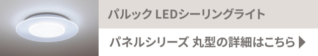 パルック LEDシーリングライト パネルシリーズ 丸型の詳細はこちら