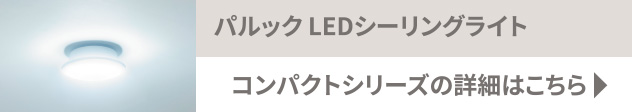 パルック LEDシーリングライト コンパクトシリーズの詳細はこちら