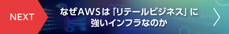NEXT　なぜAWSは「リテールビジネス」に強いインフラなのか