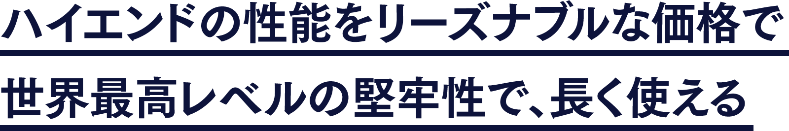 ハイエンドの性能をリーズナブルな価格で世界最高レベルの堅牢性で、長く使える