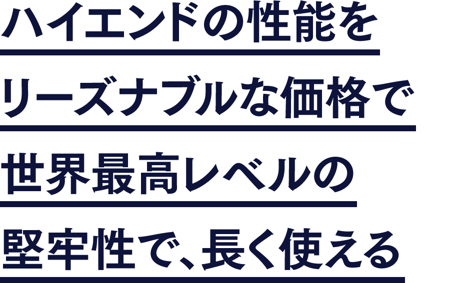 ハイエンドの性能をリーズナブルな価格で世界最高レベルの堅牢性で、長く使える