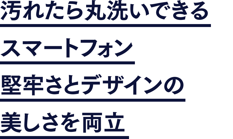 汚れたら丸洗いできるスマートフォン堅牢さとデザインの美しさを両立