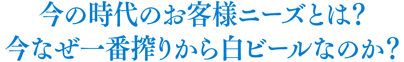 今の時代のお客様ニーズとは？今なぜ一番搾りから白ビールなのか？