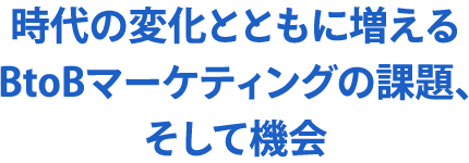 時代の変化とともに増えるBtoBマーケティングの課題、そして機会