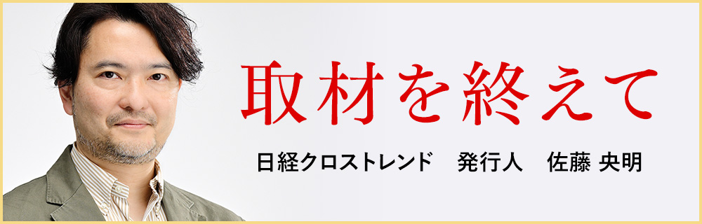 取材を終えて　日経クロストレンド　発行人　佐藤 央明