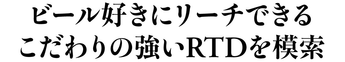 ビール好きにリーチできるこだわりの強いRTDを模索