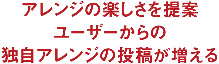 アレンジの楽しさを提案ユーザーからの独自アレンジの投稿が増える