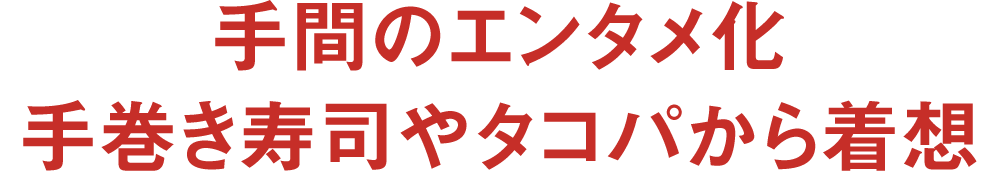 手間のエンタメ化手巻き寿司やタコパから着想