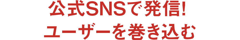 公式SNSで発信! ユーザーを巻き込む