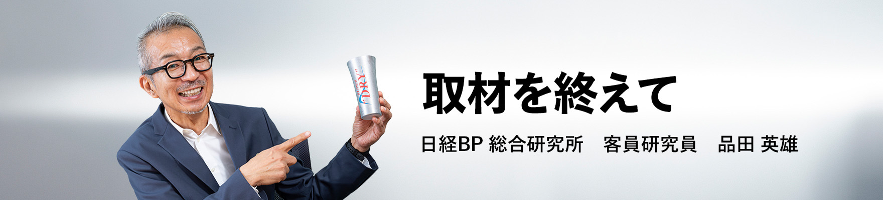取材を終えて　日経BP 総合研究所　客員研究員　品田 英雄