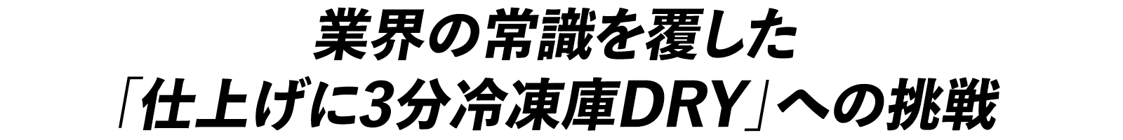 業界の常識を覆した「仕上げに3分冷凍庫DRY」への挑戦