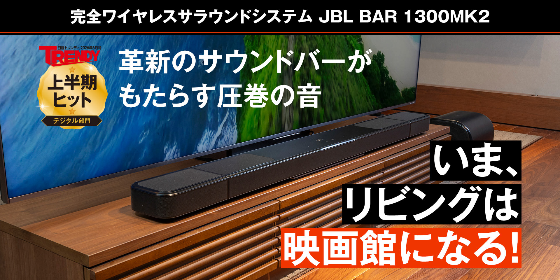 革新のサウンドバーがもたらす圧巻の音 いま、リビングは映画館になる！ 完全ワイヤレスサラウンドシステム JBL BAR 1300MK2