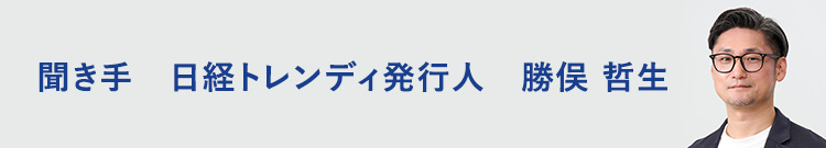 聞き手　日経トレンディ発行人　勝俣 哲生