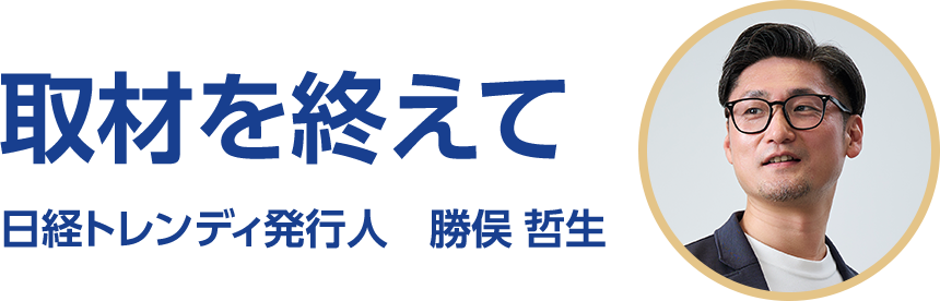 取材を終えて 日経トレンディ発行人 勝俣 哲生