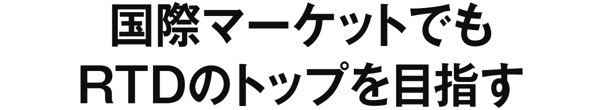 国際マーケットでもRTDのトップを目指す