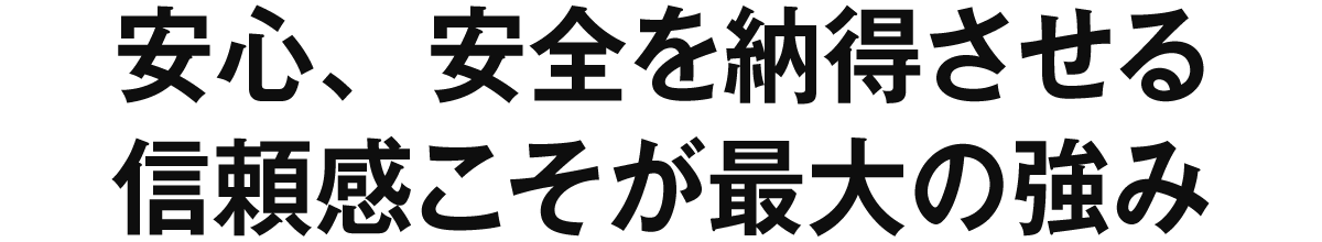 安心、安全を納得させる信頼感こそが最大の強み