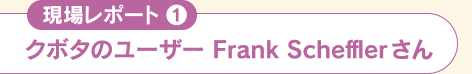 現場レポート1 クボタのユーザー Frank Schefflerさん