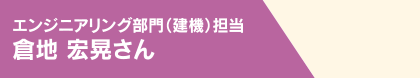 エンジニアリング部門(建機)担当 倉地 宏晃さん