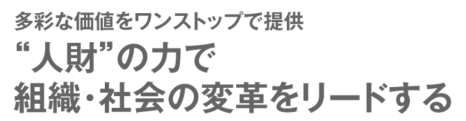 多彩な価値をワンストップで提供 “人財”の力で組織・社会の変革をリードする