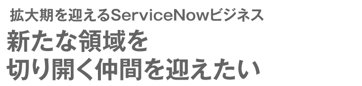 拡大期を迎えるServiceNowビジネス 新たな領域を切り開く仲間を迎えたい