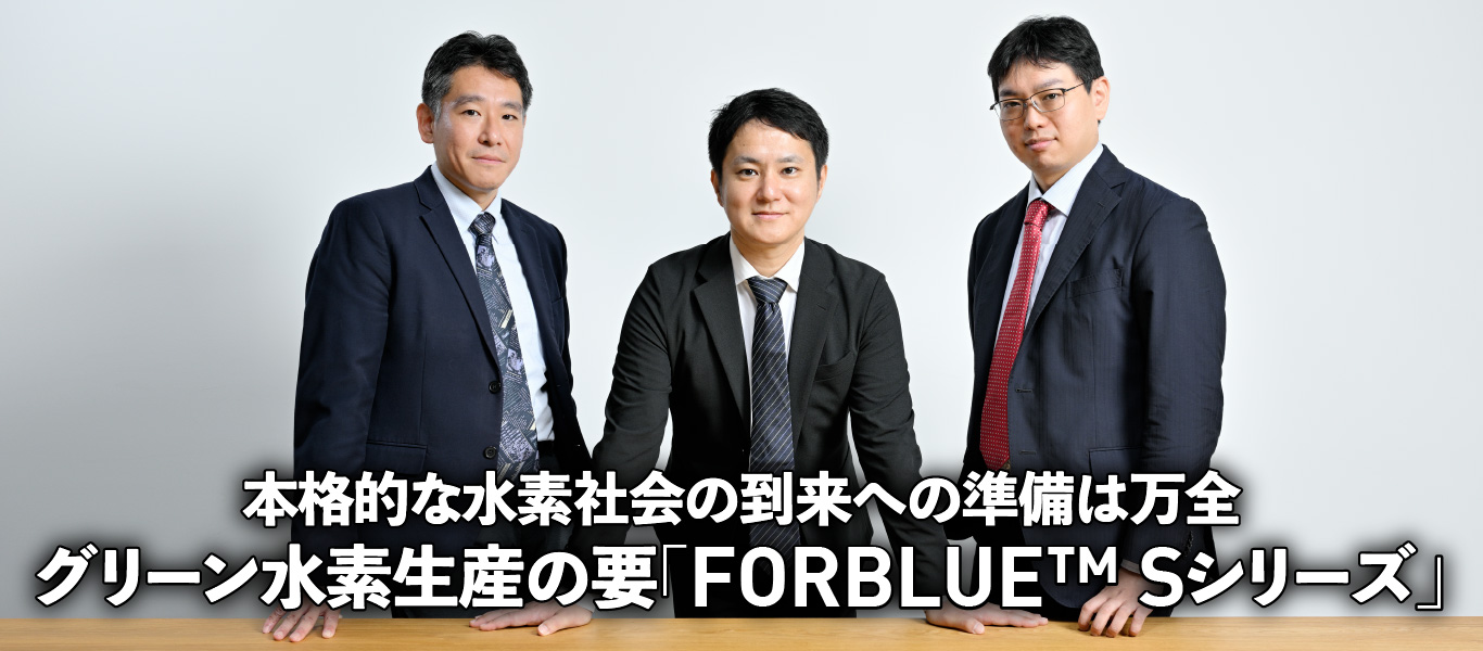 本格的な水素社会の到来への準備は万全 グリーン水素生産の要「FORBLUE™ Sシリーズ」