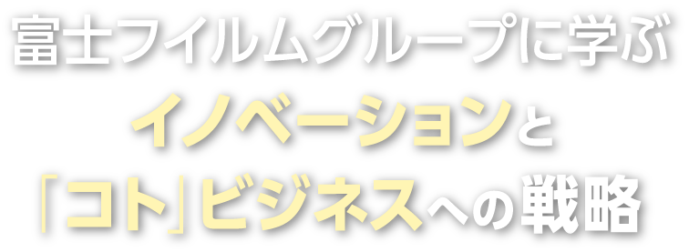 富士フイルムグループに学ぶ　イノベーションと「コト」ビジネスへの戦略