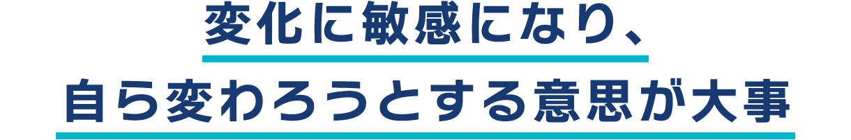 変化に敏感になり、自ら変わろうとする意思が大事