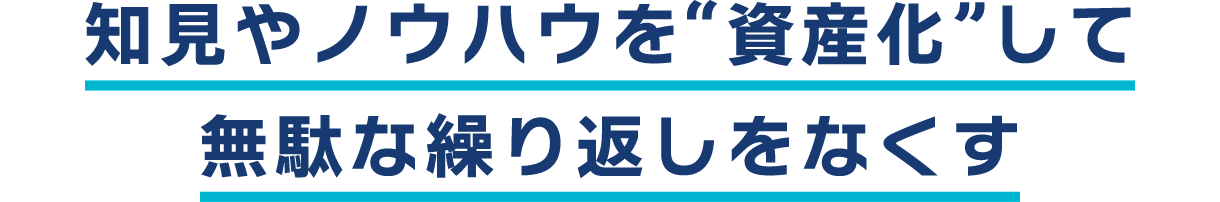 知見やノウハウを“資産化”して無駄な繰り返しをなくす
