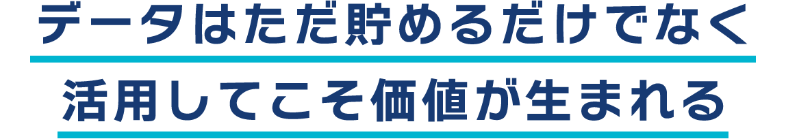 データはただ貯めるだけでなく活用してこそ価値が生まれる