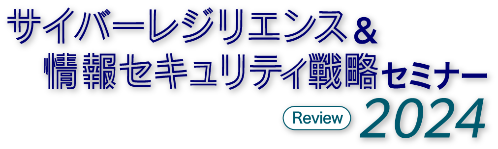 サイバーレジリエンス&情報セキュリティ戦略セミナー Review 2024