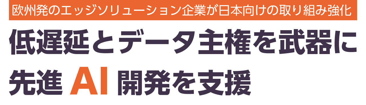 欧州発のエッジソリューション企業が日本向けの取り組み強化 低遅延とデータ主権を武器に先進AI開発を支援