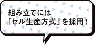 組み立てには「セル生産方式」を採用!