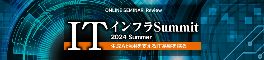 ONLINE SEMINAR Review ITインフラSummit 2024 Summer 生成AI活用を支えるIT基盤を探る